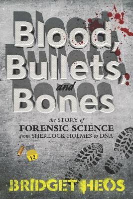 Blood, Bullets, and Bones: The Story of Forensic Science from Sherlock Holmes to DNA