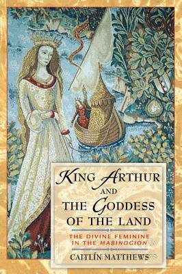 King Arthur And The Goddess Of The Land: The Divine Feminine In The Mabinogion